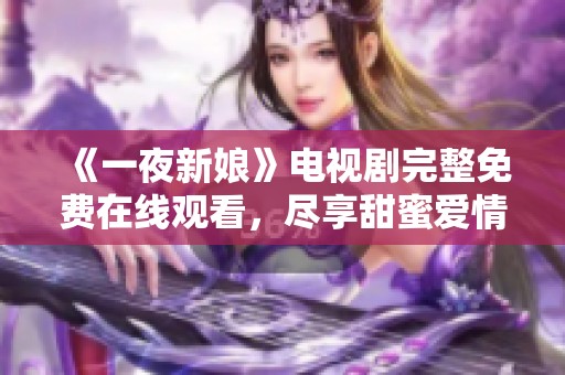 《一夜新娘》电视剧完整免费在线观看，尽享甜蜜爱情故事