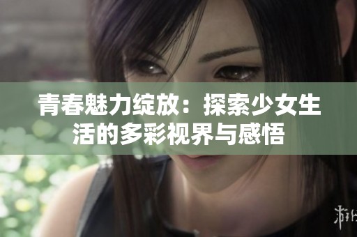 青春魅力绽放：探索少女生活的多彩视界与感悟