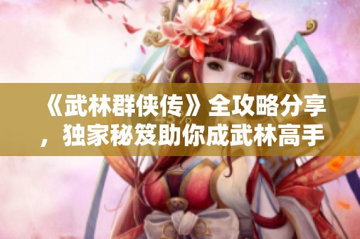 《武林群侠传》全攻略分享，独家秘笈助你成武林高手