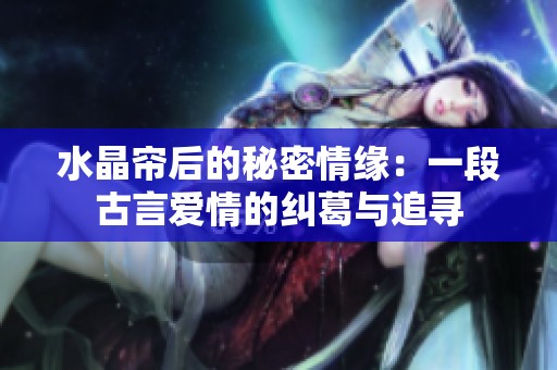 水晶帘后的秘密情缘：一段古言爱情的纠葛与追寻
