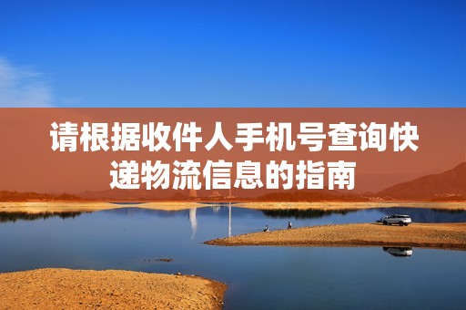请根据收件人手机号查询快递物流信息的指南