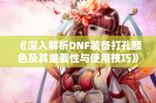 《深入解析DNF装备打孔颜色及其重要性与使用技巧》