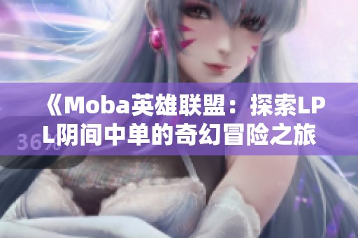 《Moba英雄联盟：探索LPL阴间中单的奇幻冒险之旅》