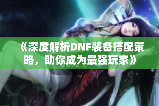 《深度解析DNF装备搭配策略，助你成为最强玩家》