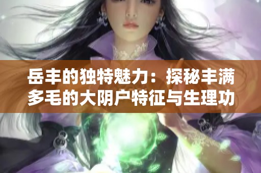 岳丰的独特魅力：探秘丰满多毛的大阴户特征与生理功能