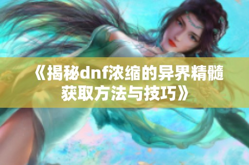 《揭秘dnf浓缩的异界精髓获取方法与技巧》