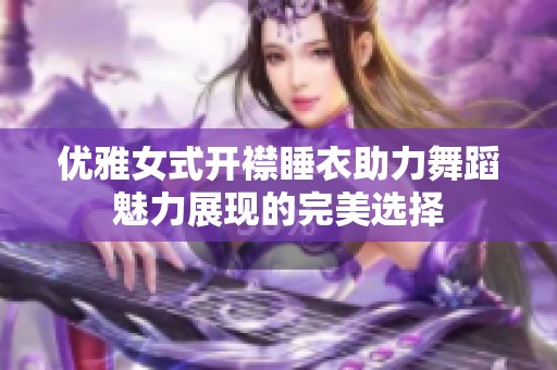 优雅女式开襟睡衣助力舞蹈魅力展现的完美选择