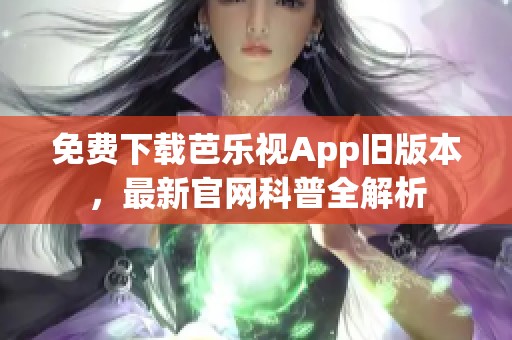 免费下载芭乐视App旧版本，最新官网科普全解析