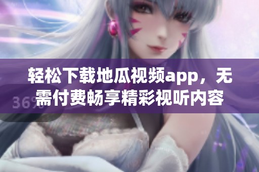 轻松下载地瓜视频app，无需付费畅享精彩视听内容