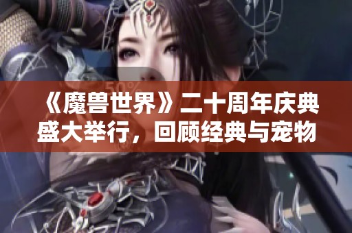 《魔兽世界》二十周年庆典盛大举行，回顾经典与宠物精彩社群活动