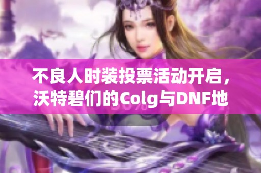 不良人时装投票活动开启，沃特碧们的Colg与DNF地下城风格大对决