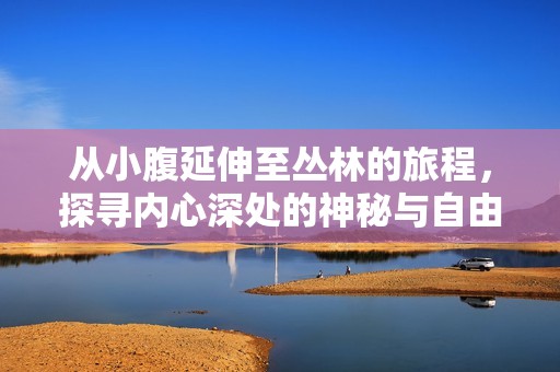 从小腹延伸至丛林的旅程，探寻内心深处的神秘与自由