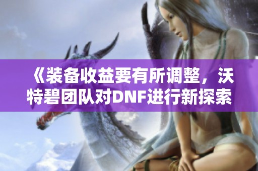 《装备收益要有所调整，沃特碧团队对DNF进行新探索》