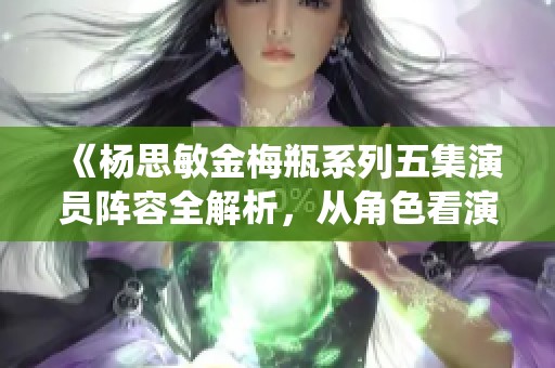 《杨思敏金梅瓶系列五集演员阵容全解析，从角色看演绎魅力》