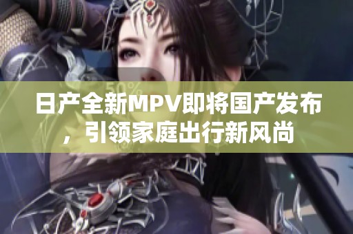 日产全新MPV即将国产发布，引领家庭出行新风尚