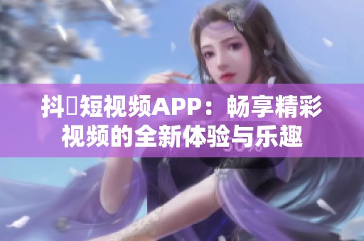 抖抈短视频APP：畅享精彩视频的全新体验与乐趣