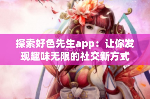 探索好色先生app：让你发现趣味无限的社交新方式