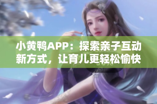 小黄鸭APP：探索亲子互动新方式，让育儿更轻松愉快