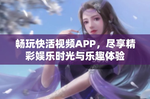 畅玩快活视频APP，尽享精彩娱乐时光与乐趣体验