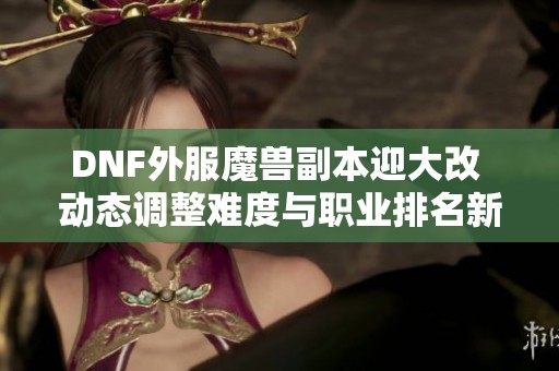 DNF外服魔兽副本迎大改 动态调整难度与职业排名新趋势