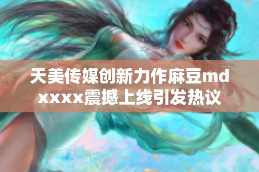 天美传媒创新力作麻豆mdxxxx震撼上线引发热议