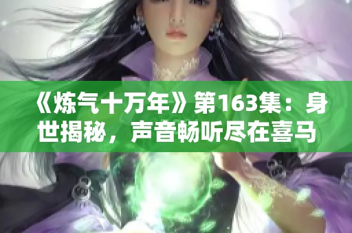 《炼气十万年》第163集：身世揭秘，声音畅听尽在喜马拉雅手机版