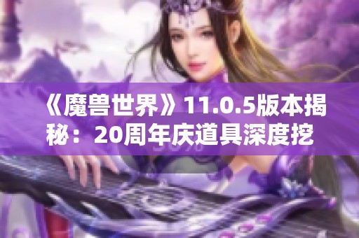 《魔兽世界》11.0.5版本揭秘：20周年庆道具深度挖掘分析