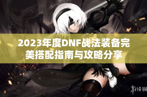 2023年度DNF战法装备完美搭配指南与攻略分享