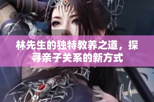 林先生的独特教养之道，探寻亲子关系的新方式