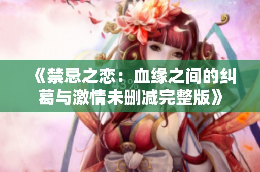 《禁忌之恋：血缘之间的纠葛与激情未删减完整版》