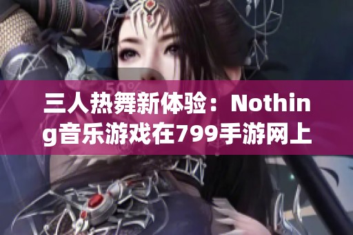 三人热舞新体验：Nothing音乐游戏在799手游网上线啦！