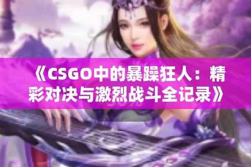 《CSGO中的暴躁狂人：精彩对决与激烈战斗全记录》