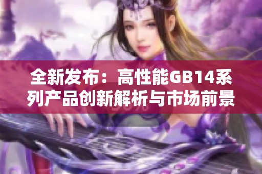 全新发布：高性能GB14系列产品创新解析与市场前景展望