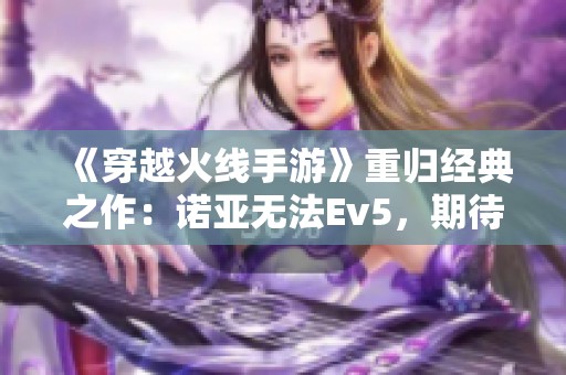 《穿越火线手游》重归经典之作：诺亚无法Ev5，期待新皮肤上线