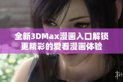 全新3DMax漫画入口解锁更精彩的爱看漫画体验