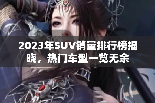 2023年SUV销量排行榜揭晓，热门车型一览无余