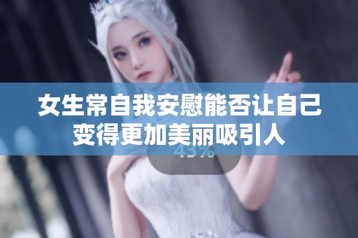 女生常自我安慰能否让自己变得更加美丽吸引人