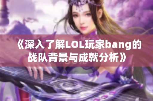 《深入了解LOL玩家bang的战队背景与成就分析》