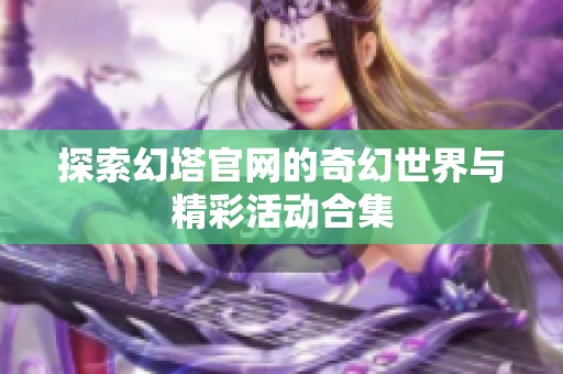 探索幻塔官网的奇幻世界与精彩活动合集