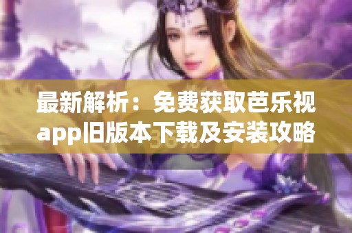 最新解析：免费获取芭乐视app旧版本下载及安装攻略