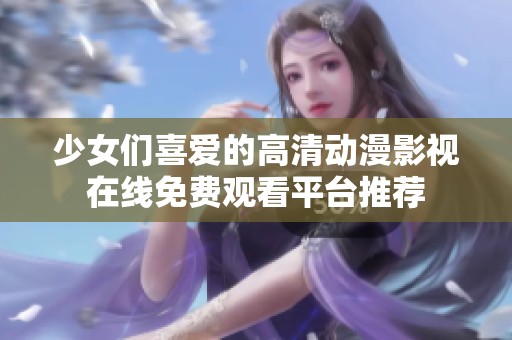 少女们喜爱的高清动漫影视在线免费观看平台推荐