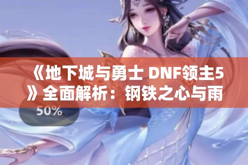 《地下城与勇士 DNF领主5》全面解析：钢铁之心与雨魔的传奇对决