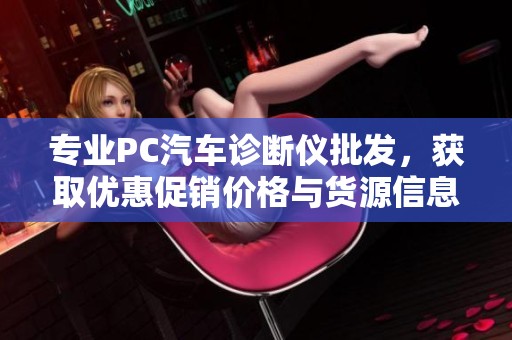 专业PC汽车诊断仪批发，获取优惠促销价格与货源信息
