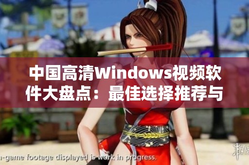 中国高清Windows视频软件大盘点：最佳选择推荐与使用技巧