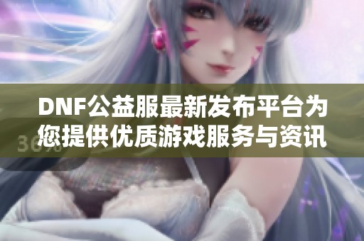 DNF公益服最新发布平台为您提供优质游戏服务与资讯