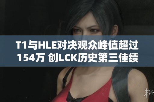 T1与HLE对决观众峰值超过154万 创LCK历史第三佳绩