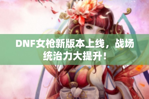 DNF女枪新版本上线，战场统治力大提升！