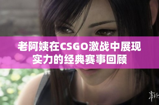 老阿姨在CSGO激战中展现实力的经典赛事回顾