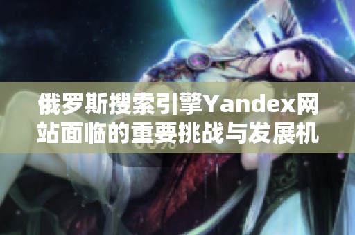 俄罗斯搜索引擎Yandex网站面临的重要挑战与发展机遇