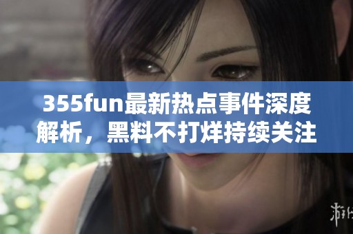 355fun最新热点事件深度解析，黑料不打烊持续关注中